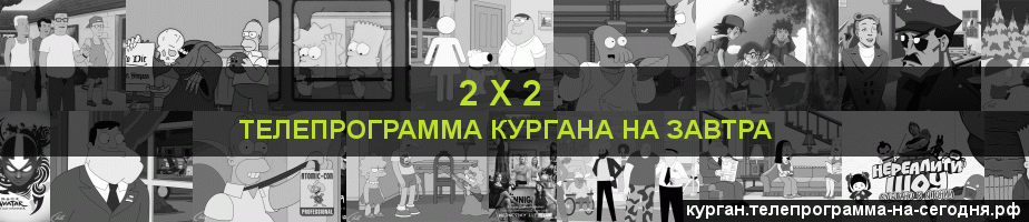 Телепрограмма на завтра канала 2 х 2, Курган