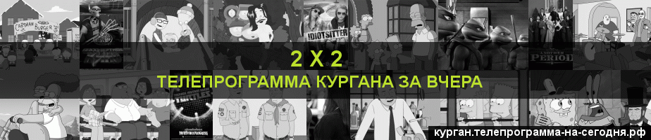 Телепрограмма за вчера канала 2 х 2, Курган