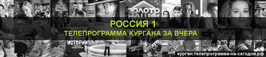 Телепрограмма за вчера канала Россия 1, Курган