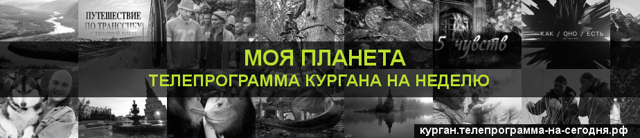 Телепрограмма на неделю канала Моя Планета, Курган
