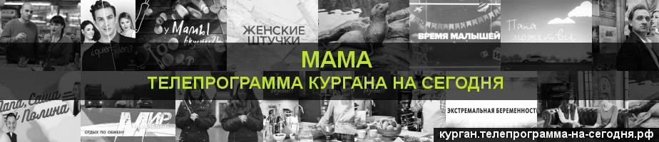 Телепрограмма на сегодня канала Мама, Курган